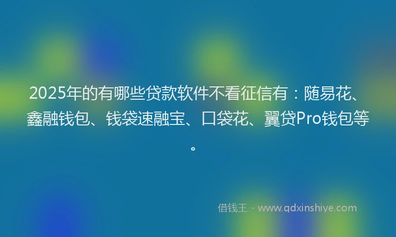 2025年的有哪些贷款软件不看征信有：随易花、鑫融钱包、钱袋速融宝、口袋花、翼贷Pro钱包等。