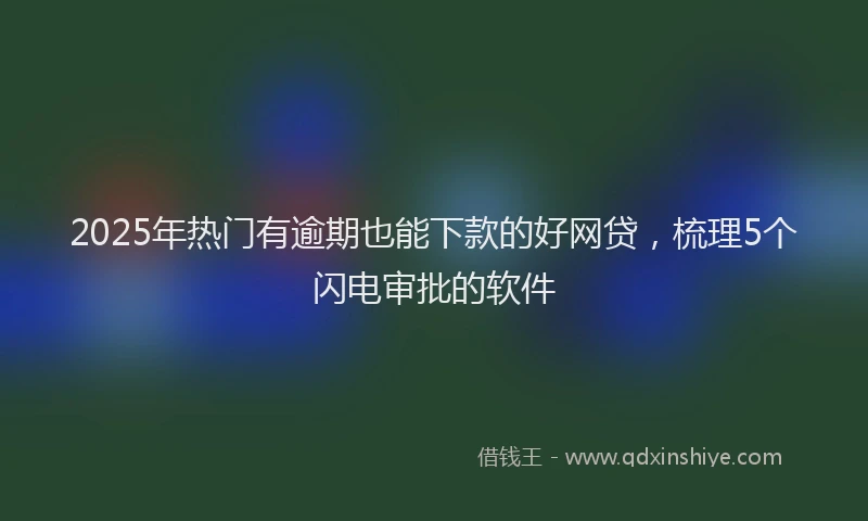 2025年热门有逾期也能下款的好网贷，梳理5个闪电审批的软件