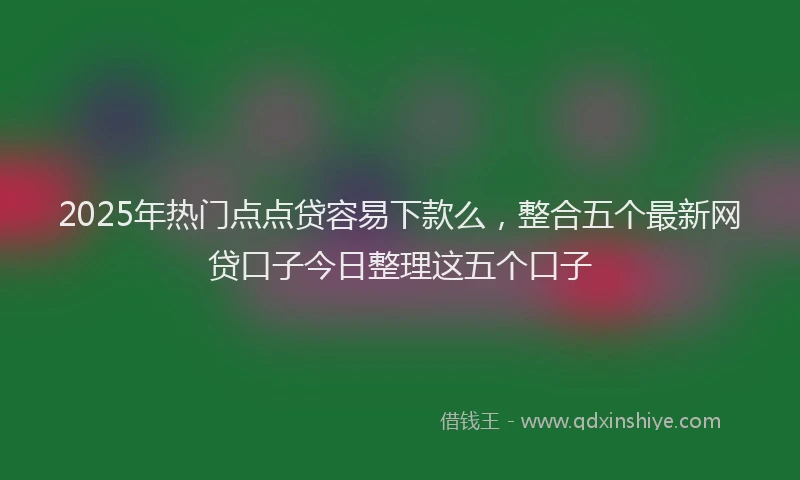 2025年热门点点贷容易下款么，整合五个最新网贷口子今日整理这五个口子