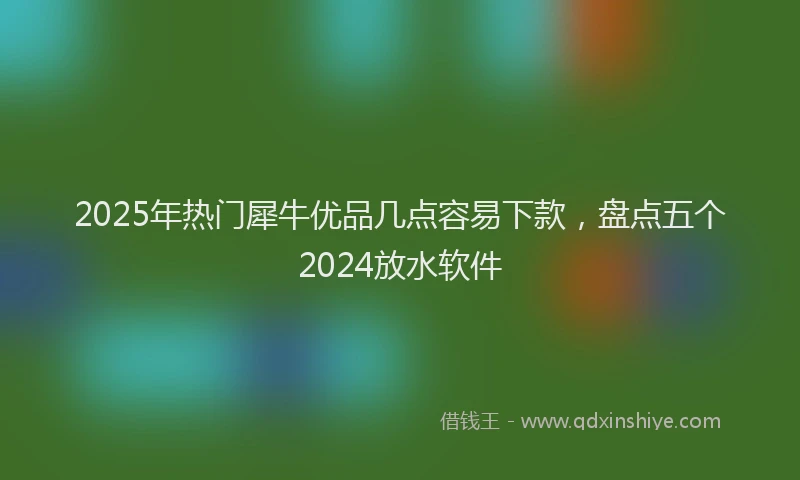 2025年热门犀牛优品几点容易下款，盘点五个2024放水软件