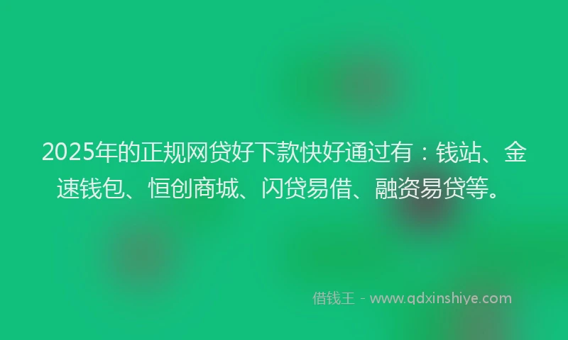 2025年的正规网贷好下款快好通过有：钱站、金速钱包、恒创商城、闪贷易借、融资易贷等。