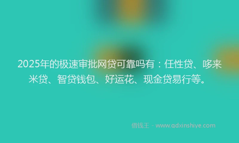 2025年的极速审批网贷可靠吗有：任性贷、哆来米贷、智贷钱包、好运花、现金贷易行等。