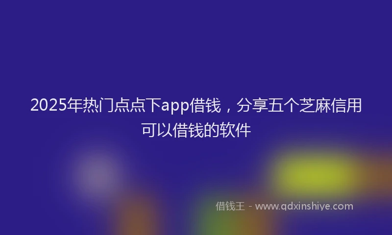 2025年热门点点下app借钱，分享五个芝麻信用可以借钱的软件
