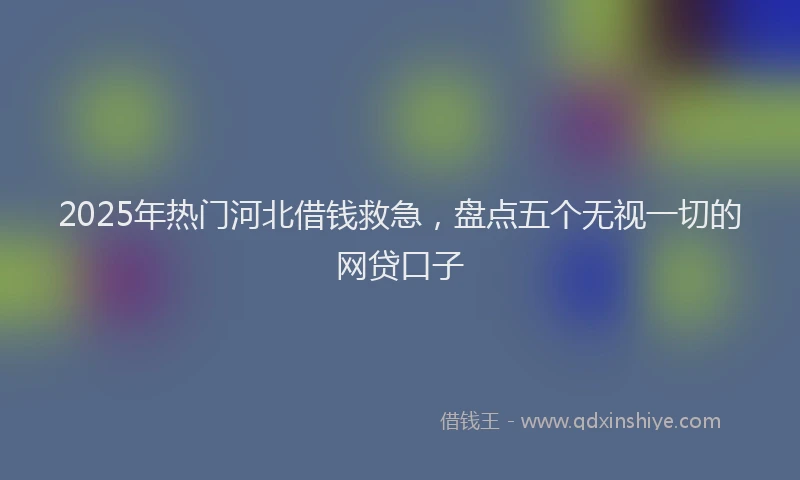 2025年热门河北借钱救急，盘点五个无视一切的网贷口子