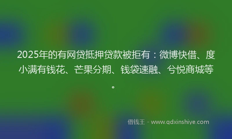 2025年的有网贷抵押贷款被拒有：微博快借、度小满有钱花、芒果分期、钱袋速融、兮悦商城等。