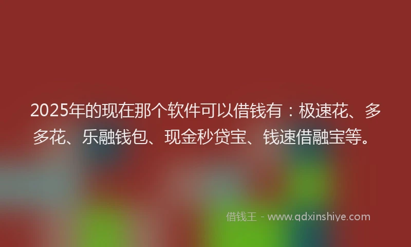 2025年的现在那个软件可以借钱有：极速花、多多花、乐融钱包、现金秒贷宝、钱速借融宝等。