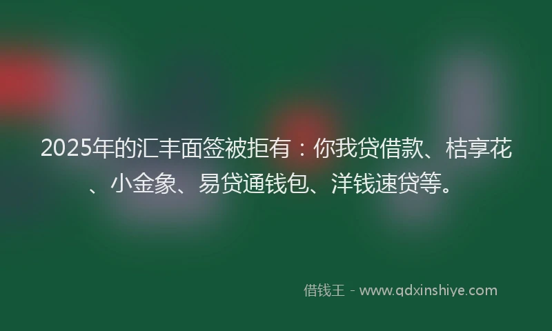 2025年的汇丰面签被拒有：你我贷借款、桔享花、小金象、易贷通钱包、洋钱速贷等。