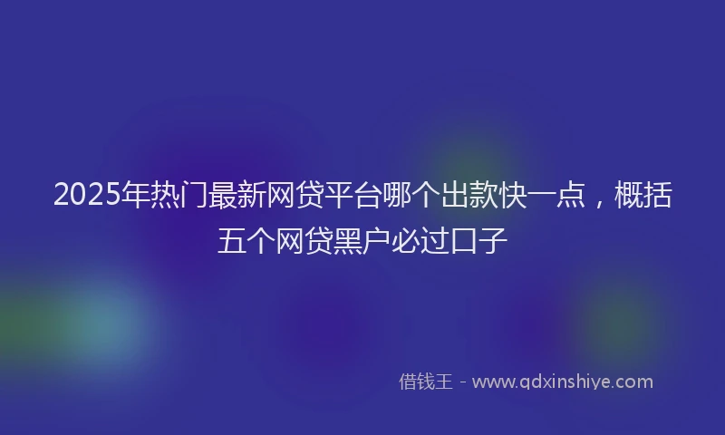 2025年热门最新网贷平台哪个出款快一点，概括五个网贷黑户必过口子