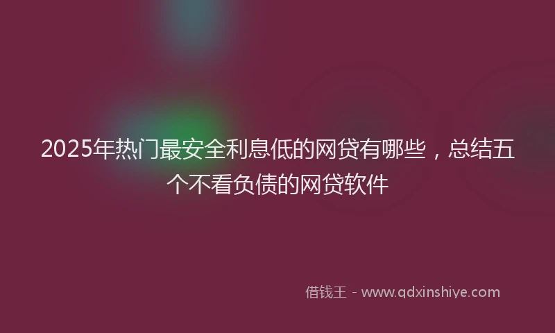 2025年热门最安全利息低的网贷有哪些，总结五个不看负债的网贷软件