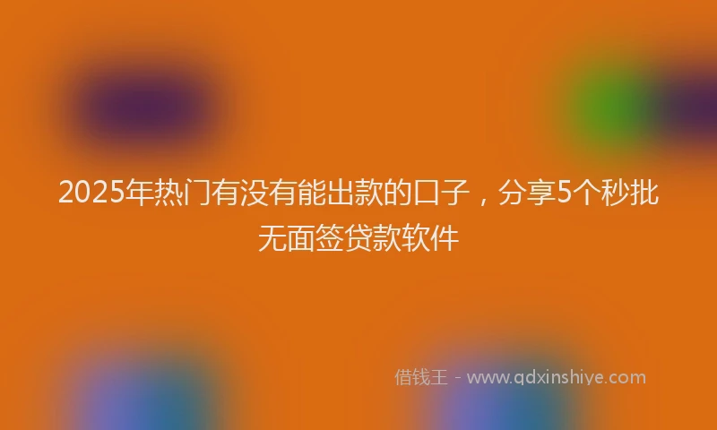 2025年热门有没有能出款的口子，分享5个秒批无面签贷款软件