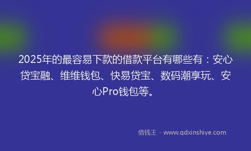 2025年的最容易下款的借款平台有哪些有：安心贷宝融、维维钱包、快易贷宝、数码潮享玩、安心Pro钱包等。