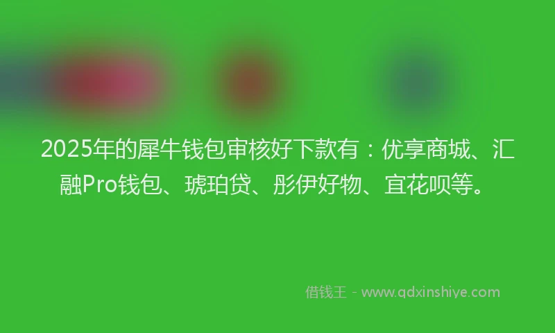 2025年的犀牛钱包审核好下款有：优享商城、汇融Pro钱包、琥珀贷、彤伊好物、宜花呗等。