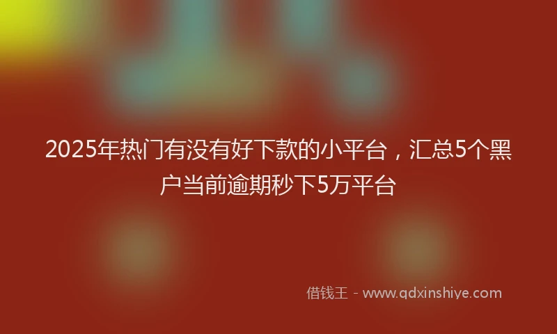 2025年热门有没有好下款的小平台，汇总5个黑户当前逾期秒下5万平台