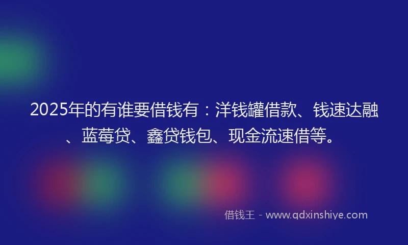 2025年的有谁要借钱有：洋钱罐借款、钱速达融、蓝莓贷、鑫贷钱包、现金流速借等。
