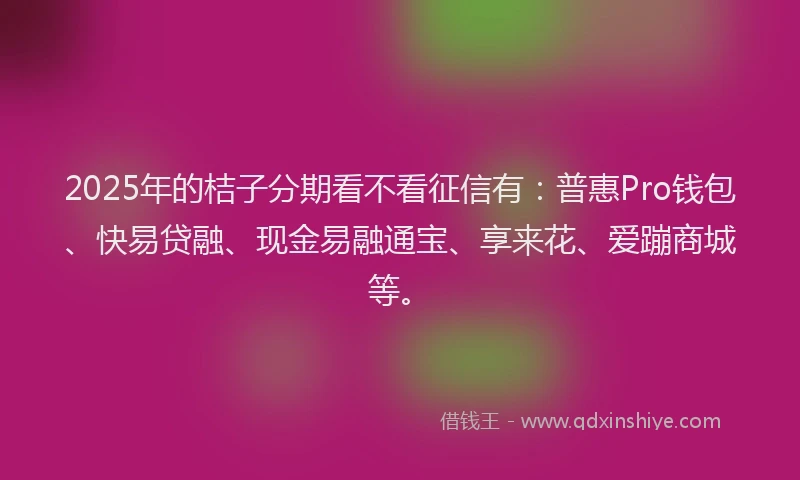 2025年的桔子分期看不看征信有：普惠Pro钱包、快易贷融、现金易融通宝、享来花、爱蹦商城等。