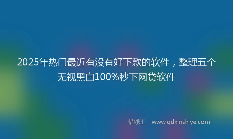 2025年热门最近有没有好下款的软件，整理五个无视黑白100%秒下网贷软件