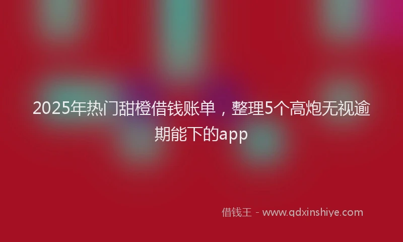 2025年热门甜橙借钱账单，整理5个高炮无视逾期能下的app