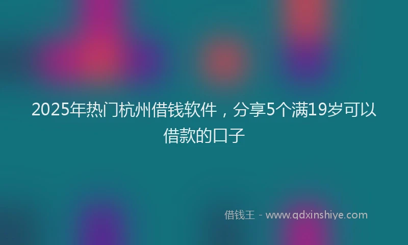 2025年热门杭州借钱软件，分享5个满19岁可以借款的口子