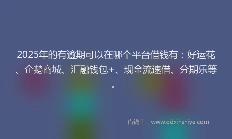 2025年的有逾期可以在哪个平台借钱有：好运花、企鹅商城、汇融钱包+、现金流速借、分期乐等。