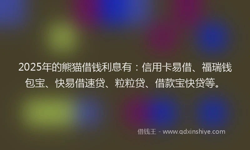 2025年的熊猫借钱利息有：信用卡易借、福瑞钱包宝、快易借速贷、粒粒贷、借款宝快贷等。