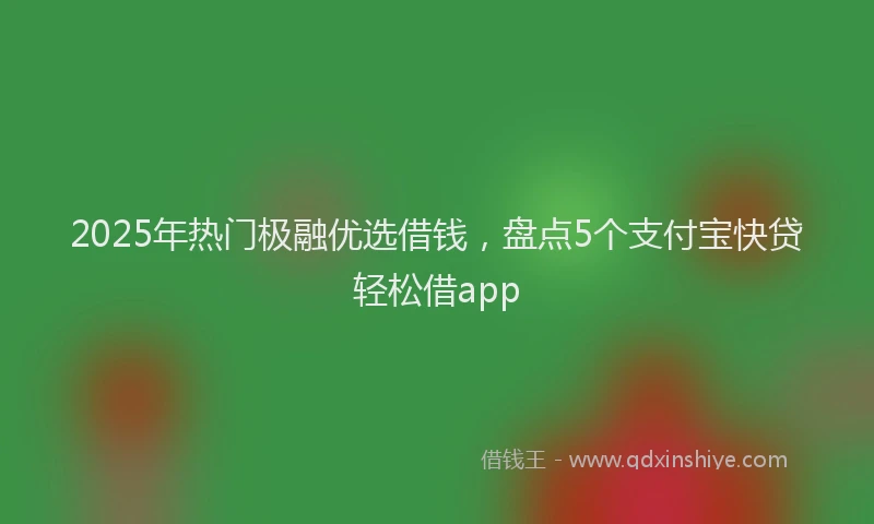 2025年热门极融优选借钱，盘点5个支付宝快贷轻松借app