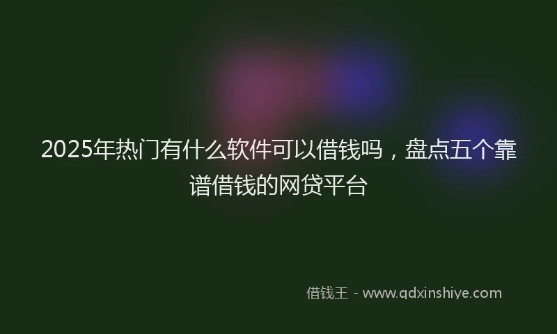 2025年热门有什么软件可以借钱吗，盘点五个靠谱借钱的网贷平台
