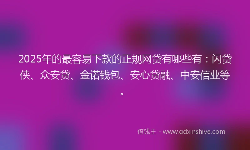 2025年的最容易下款的正规网贷有哪些有：闪贷侠、众安贷、金诺钱包、安心贷融、中安信业等。