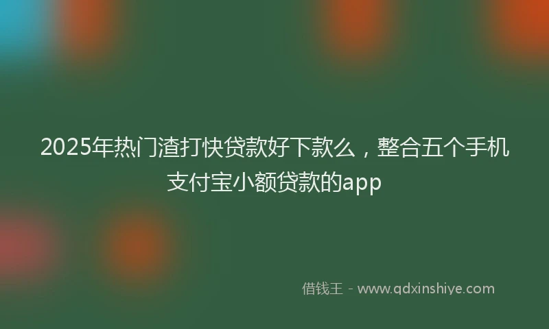 2025年热门渣打快贷款好下款么，整合五个手机支付宝小额贷款的app