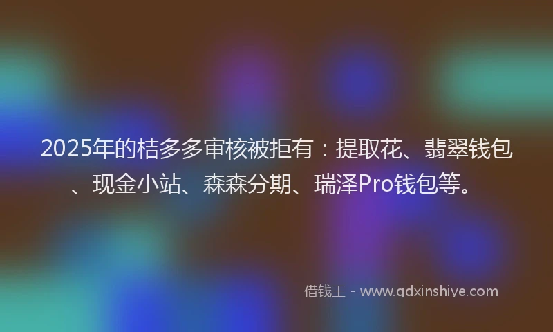 2025年的桔多多审核被拒有：提取花、翡翠钱包、现金小站、森森分期、瑞泽Pro钱包等。