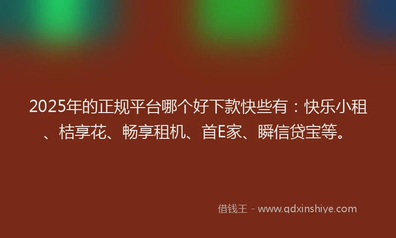 2025年的正规平台哪个好下款快些有：快乐小租、桔享花、畅享租机、首E家、瞬信贷宝等。