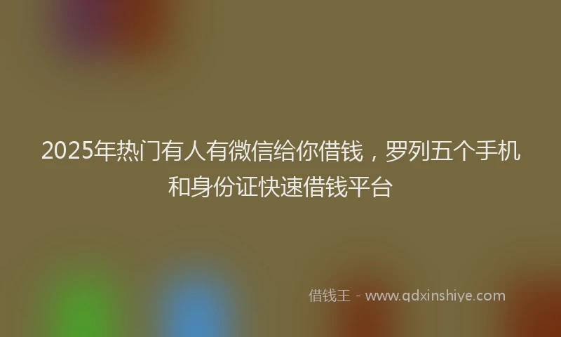 2025年热门有人有微信给你借钱，罗列五个手机和身份证快速借钱平台