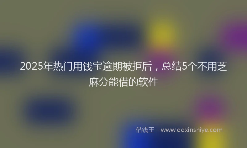 2025年热门用钱宝逾期被拒后，总结5个不用芝麻分能借的软件