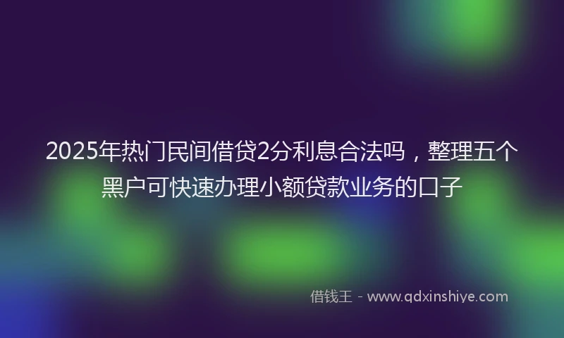 2025年热门民间借贷2分利息合法吗，整理五个黑户可快速办理小额贷款业务的口子