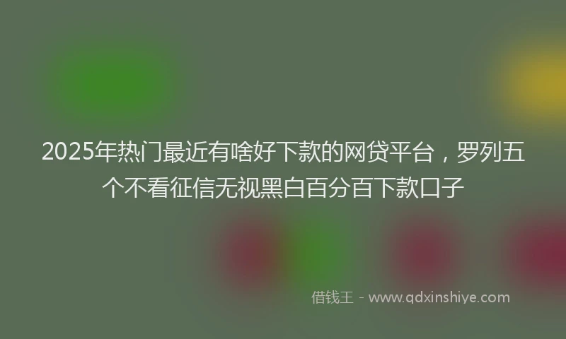 2025年热门最近有啥好下款的网贷平台，罗列五个不看征信无视黑白百分百下款口子