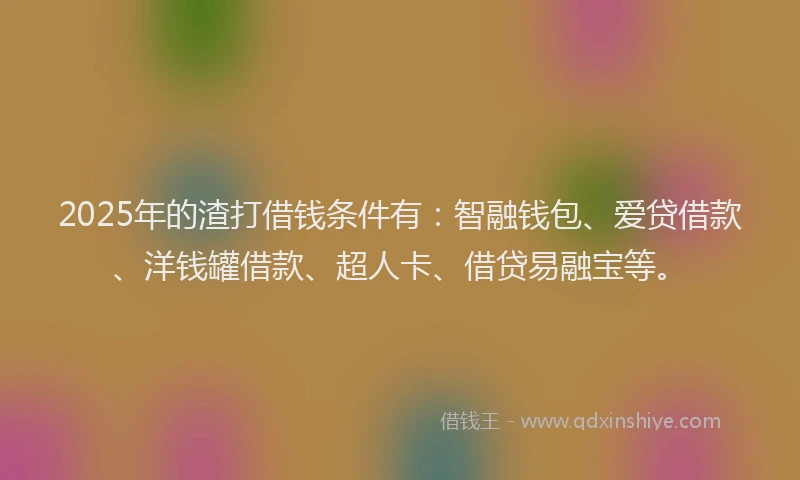 2025年的渣打借钱条件有：智融钱包、爱贷借款、洋钱罐借款、超人卡、借贷易融宝等。