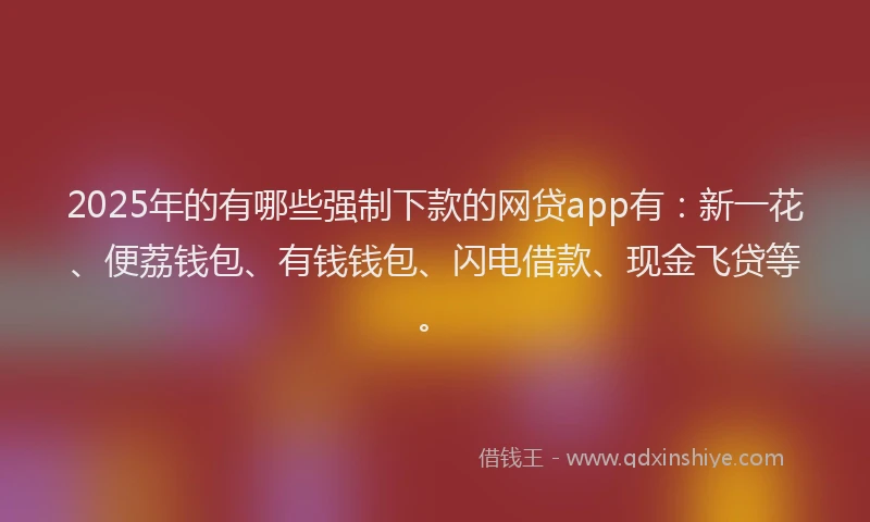 2025年的有哪些强制下款的网贷app有：新一花、便荔钱包、有钱钱包、闪电借款、现金飞贷等。