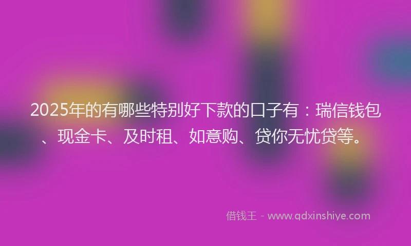 2025年的有哪些特别好下款的口子有：瑞信钱包、现金卡、及时租、如意购、贷你无忧贷等。