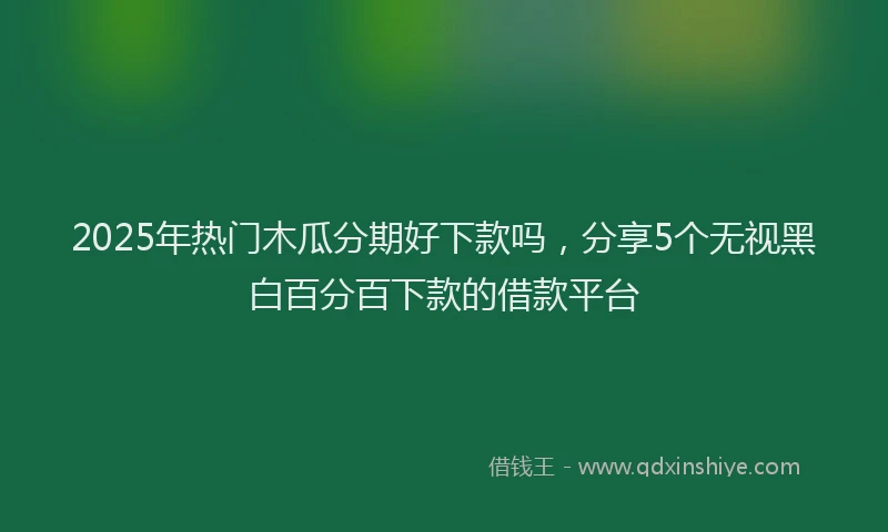 2025年热门木瓜分期好下款吗，分享5个无视黑白百分百下款的借款平台