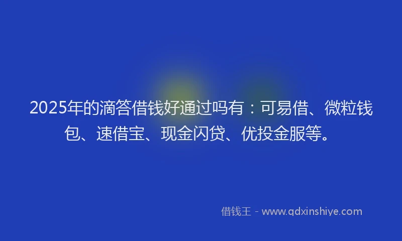 2025年的滴答借钱好通过吗有：可易借、微粒钱包、速借宝、现金闪贷、优投金服等。