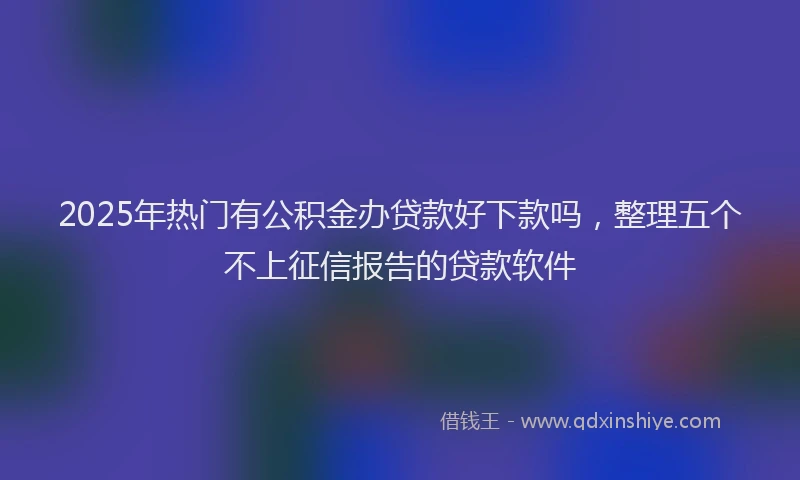 2025年热门有公积金办贷款好下款吗，整理五个不上征信报告的贷款软件