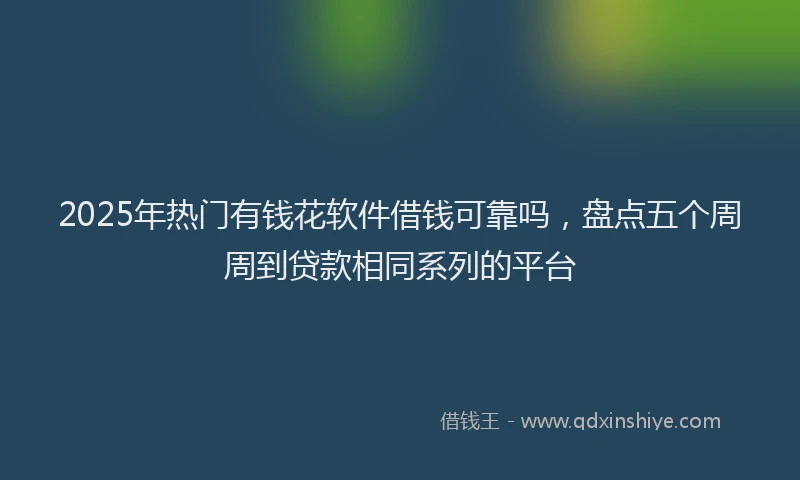 2025年热门有钱花软件借钱可靠吗，盘点五个周周到贷款相同系列的平台