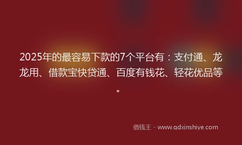 2025年的最容易下款的7个平台有：支付通、龙龙用、借款宝快贷通、百度有钱花、轻花优品等。