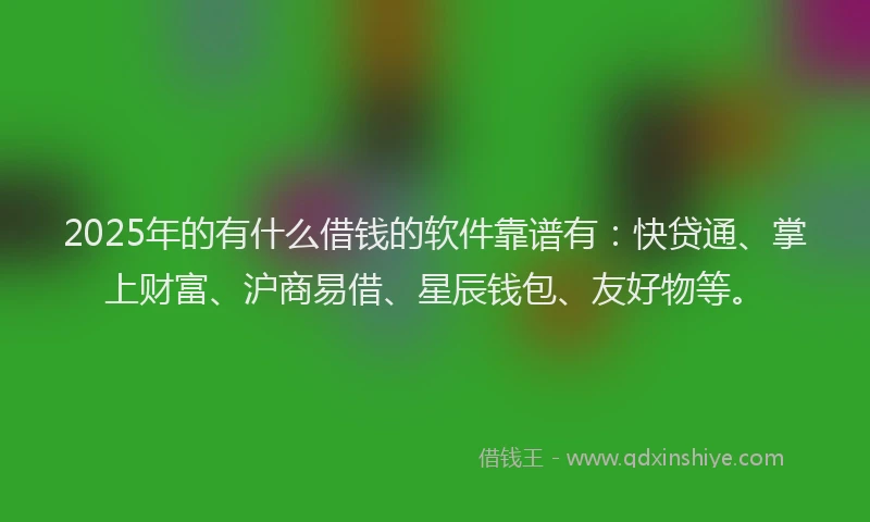 2025年的有什么借钱的软件靠谱有：快贷通、掌上财富、沪商易借、星辰钱包、友好物等。