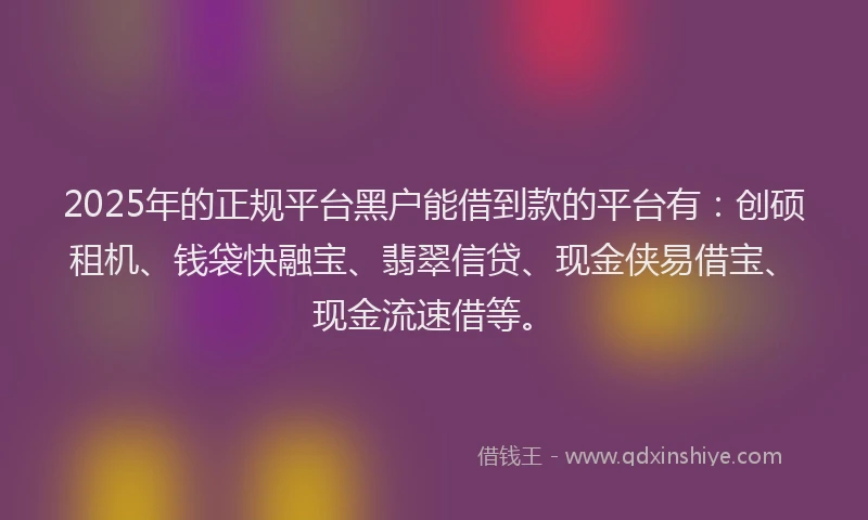 2025年的正规平台黑户能借到款的平台有：创硕租机、钱袋快融宝、翡翠信贷、现金侠易借宝、现金流速借等。