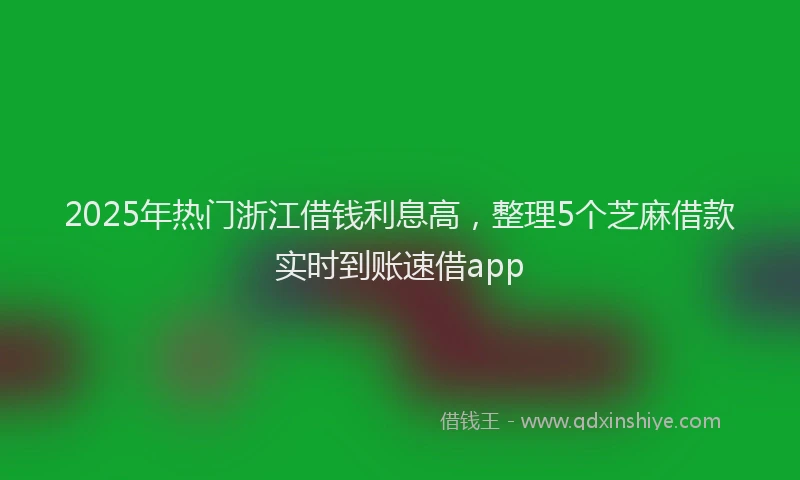 2025年热门浙江借钱利息高，整理5个芝麻借款实时到账速借app