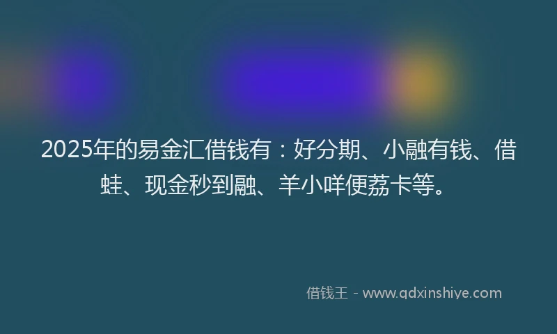 2025年的易金汇借钱有：好分期、小融有钱、借蛙、现金秒到融、羊小咩便荔卡等。