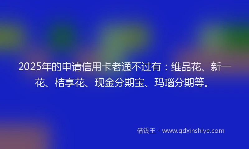 2025年的申请信用卡老通不过有：维品花、新一花、桔享花、现金分期宝、玛瑙分期等。
