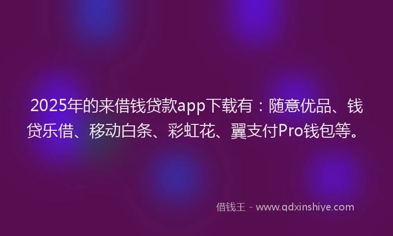 2025年的来借钱贷款app下载有：随意优品、钱贷乐借、移动白条、彩虹花、翼支付Pro钱包等。