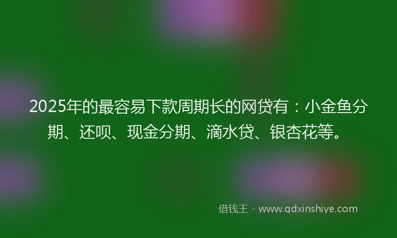 2025年的最容易下款周期长的网贷有：小金鱼分期、还呗、现金分期、滴水贷、银杏花等。