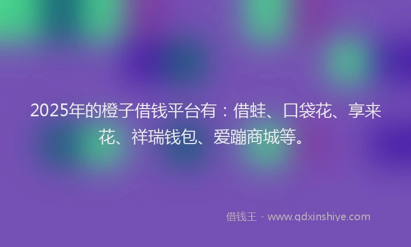 2025年的橙子借钱平台有：借蛙、口袋花、享来花、祥瑞钱包、爱蹦商城等。